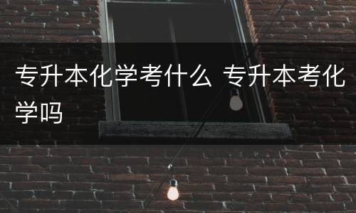 专升本化学考什么 专升本考化学吗