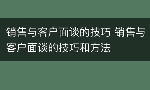 销售与客户面谈的技巧 销售与客户面谈的技巧和方法