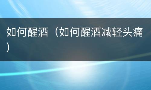 如何醒酒（如何醒酒减轻头痛）