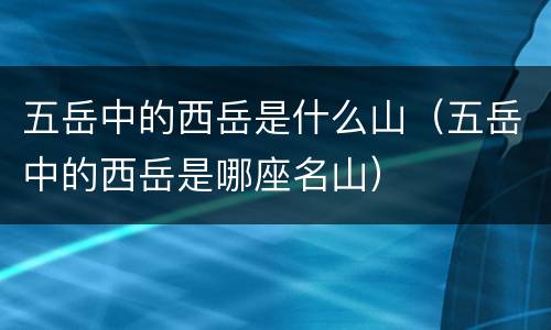 五岳中的西岳是什么山（五岳中的西岳是哪座名山）