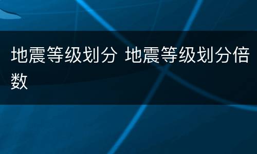 地震等级划分 地震等级划分倍数