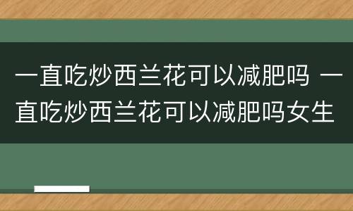 一直吃炒西兰花可以减肥吗 一直吃炒西兰花可以减肥吗女生
