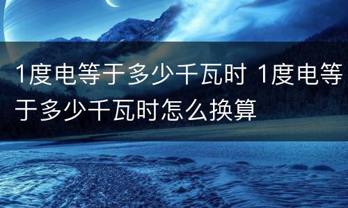1度电等于多少千瓦时 1度电等于多少千瓦时怎么换算