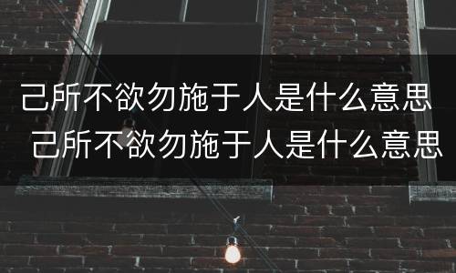 己所不欲勿施于人是什么意思 己所不欲勿施于人是什么意思的成语