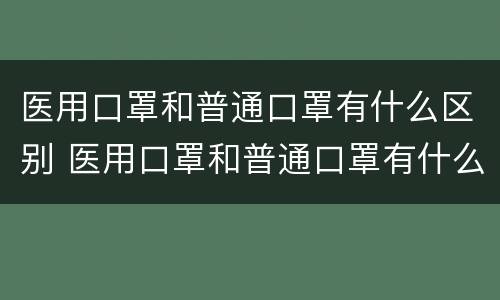 医用口罩和普通口罩有什么区别 医用口罩和普通口罩有什么区别?