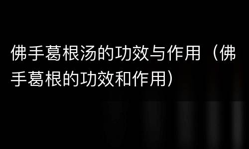 佛手葛根汤的功效与作用（佛手葛根的功效和作用）