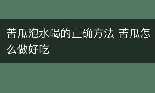 苦瓜泡水喝的正确方法 苦瓜怎么做好吃