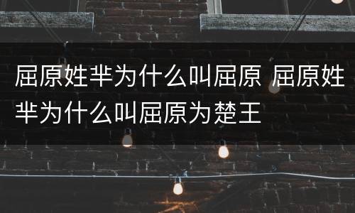 屈原姓芈为什么叫屈原 屈原姓芈为什么叫屈原为楚王