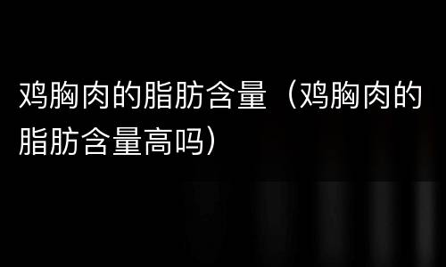 鸡胸肉的脂肪含量（鸡胸肉的脂肪含量高吗）