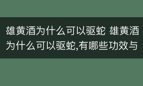 雄黄酒为什么可以驱蛇 雄黄酒为什么可以驱蛇,有哪些功效与作用?