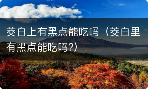 茭白上有黑点能吃吗（茭白里有黑点能吃吗?）