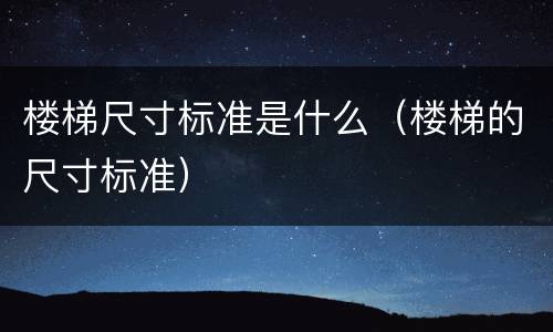 楼梯尺寸标准是什么（楼梯的尺寸标准）