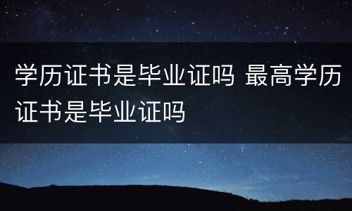 学历证书是毕业证吗 最高学历证书是毕业证吗