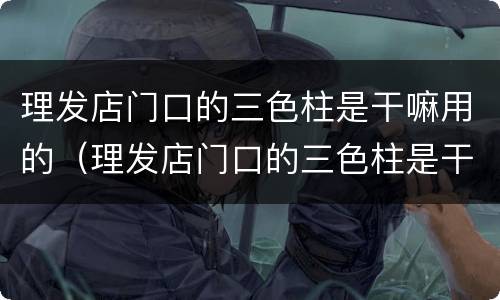 理发店门口的三色柱是干嘛用的（理发店门口的三色柱是干嘛用的呢）