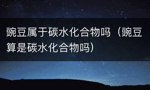 豌豆属于碳水化合物吗（豌豆算是碳水化合物吗）