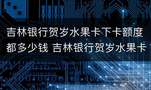 吉林银行贺岁水果卡下卡额度都多少钱 吉林银行贺岁水果卡下卡额度
