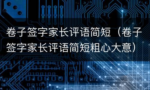 卷子签字家长评语简短（卷子签字家长评语简短粗心大意）