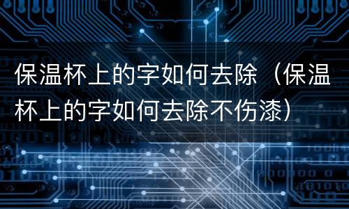 保温杯上的字如何去除（保温杯上的字如何去除不伤漆）