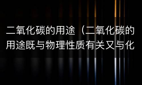 二氧化碳的用途（二氧化碳的用途既与物理性质有关又与化学性质有关的是）