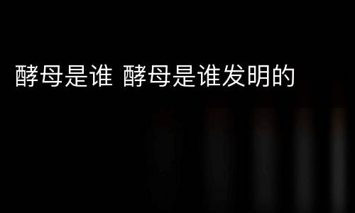 酵母是谁 酵母是谁发明的