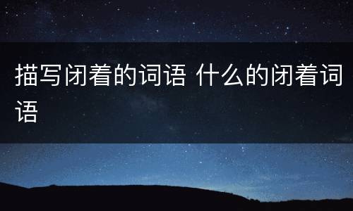 描写闭着的词语 什么的闭着词语