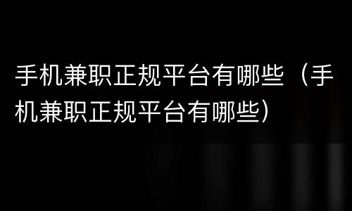手机兼职正规平台有哪些（手机兼职正规平台有哪些）