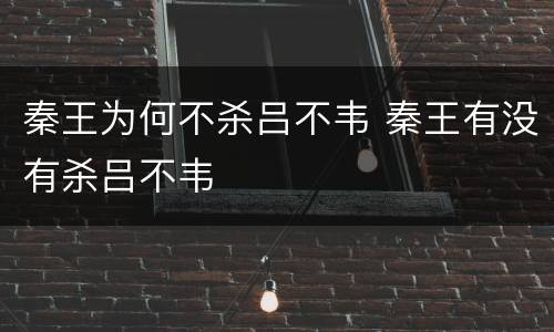 秦王为何不杀吕不韦 秦王有没有杀吕不韦