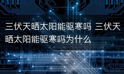 三伏天晒太阳能驱寒吗 三伏天晒太阳能驱寒吗为什么