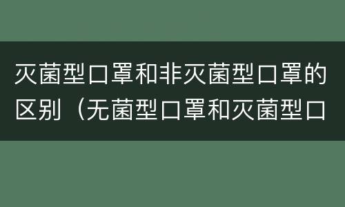 灭菌型口罩和非灭菌型口罩的区别（无菌型口罩和灭菌型口罩的区别）