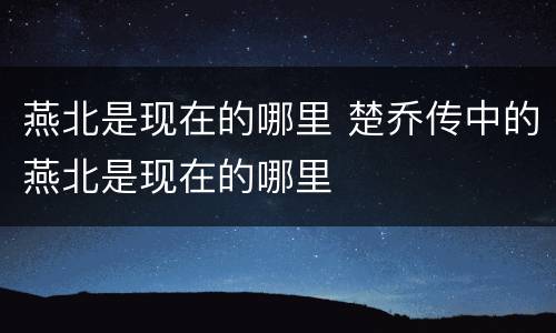 燕北是现在的哪里 楚乔传中的燕北是现在的哪里