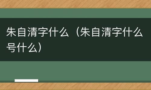 朱自清字什么（朱自清字什么号什么）