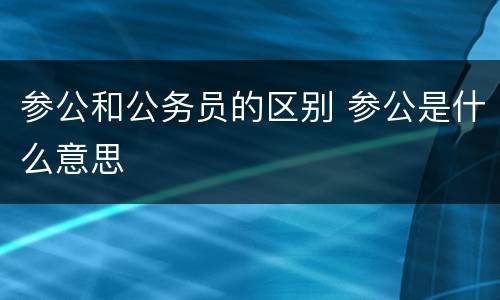 参公和公务员的区别 参公是什么意思