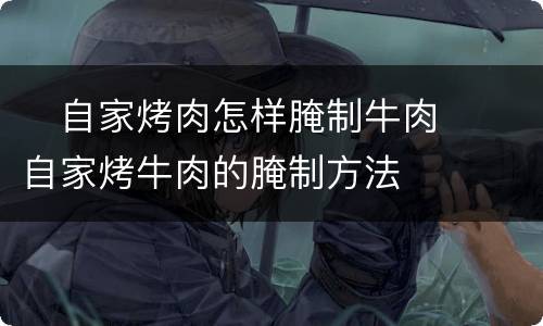 ​自家烤肉怎样腌制牛肉  ​自家烤牛肉的腌制方法