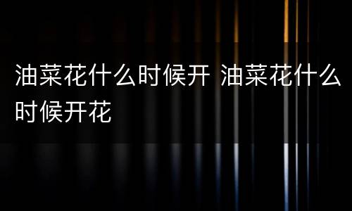 油菜花什么时候开 油菜花什么时候开花