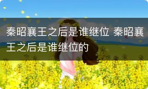 秦昭襄王之后是谁继位 秦昭襄王之后是谁继位的