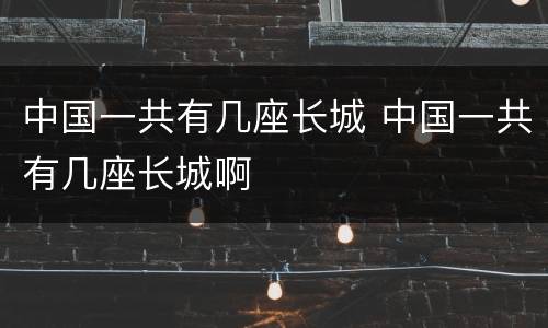 中国一共有几座长城 中国一共有几座长城啊