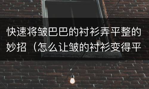 快速将皱巴巴的衬衫弄平整的妙招（怎么让皱的衬衫变得平整）
