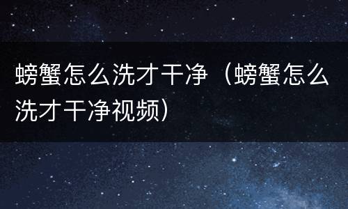 螃蟹怎么洗才干净（螃蟹怎么洗才干净视频）