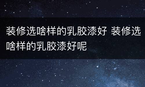 装修选啥样的乳胶漆好 装修选啥样的乳胶漆好呢