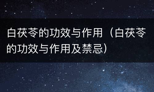 白茯苓的功效与作用（白茯苓的功效与作用及禁忌）