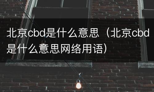 北京cbd是什么意思（北京cbd是什么意思网络用语）