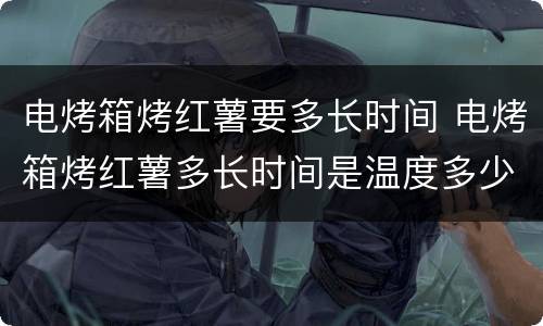 电烤箱烤红薯要多长时间 电烤箱烤红薯多长时间是温度多少度