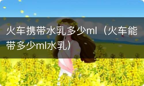 火车携带水乳多少ml（火车能带多少ml水乳）