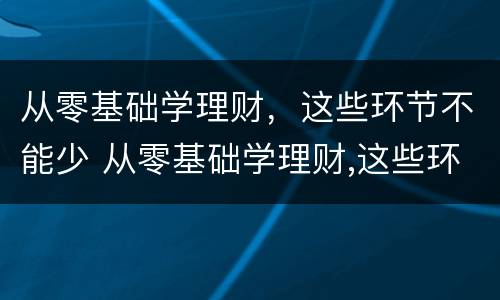 从零基础学理财，这些环节不能少 从零基础学理财,这些环节不能少于多少钱