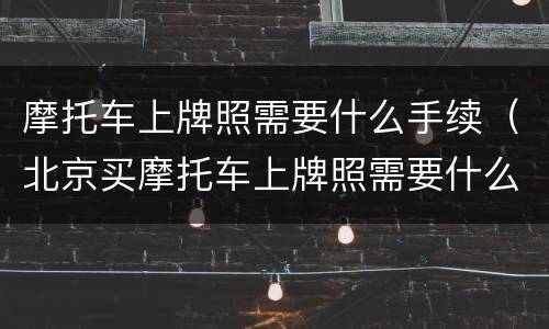 摩托车上牌照需要什么手续（北京买摩托车上牌照需要什么手续）