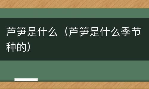 芦笋是什么（芦笋是什么季节种的）