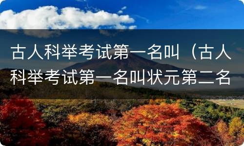 古人科举考试第一名叫（古人科举考试第一名叫状元第二名叫榜眼第三名叫什么）