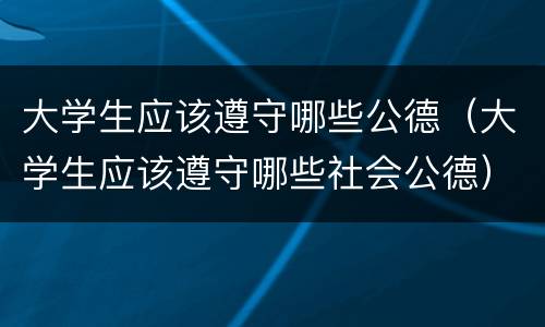 大学生应该遵守哪些公德（大学生应该遵守哪些社会公德）