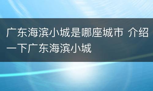 广东海滨小城是哪座城市 介绍一下广东海滨小城