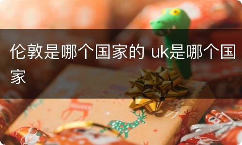 伦敦是哪个国家的 uk是哪个国家